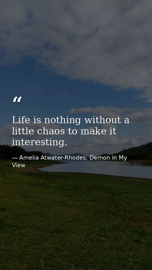 Life is nothing without a little chaos to make it interesting. — Amelia Atwater-Rhodes, Demon in My View