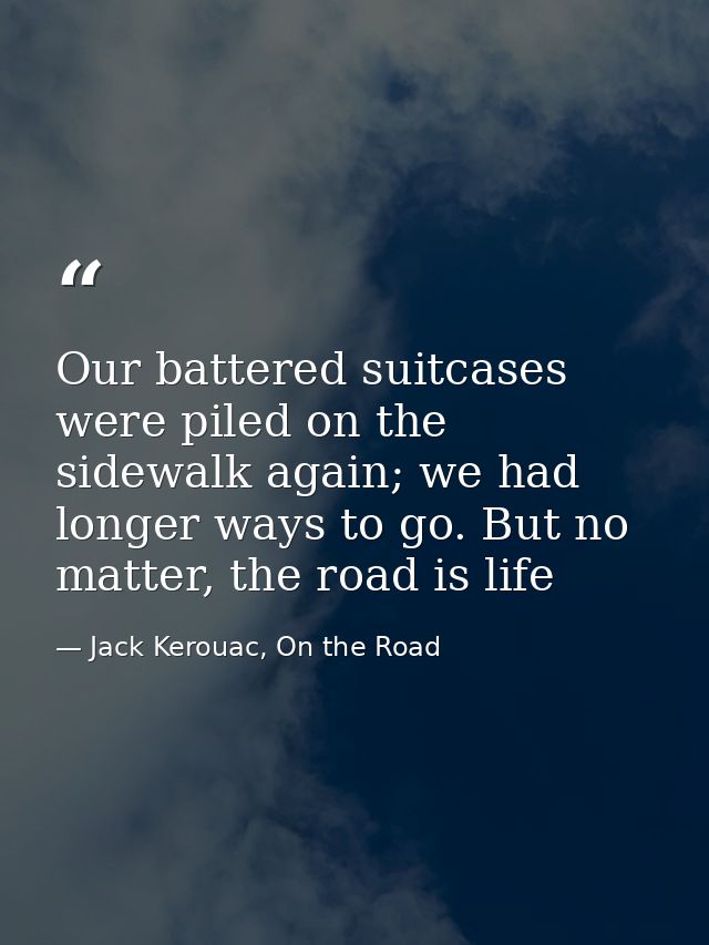 Our battered suitcases were piled on the sidewalk again; we had longer ways to go. But no matter, the road is life — Jack Kerouac, On the Road