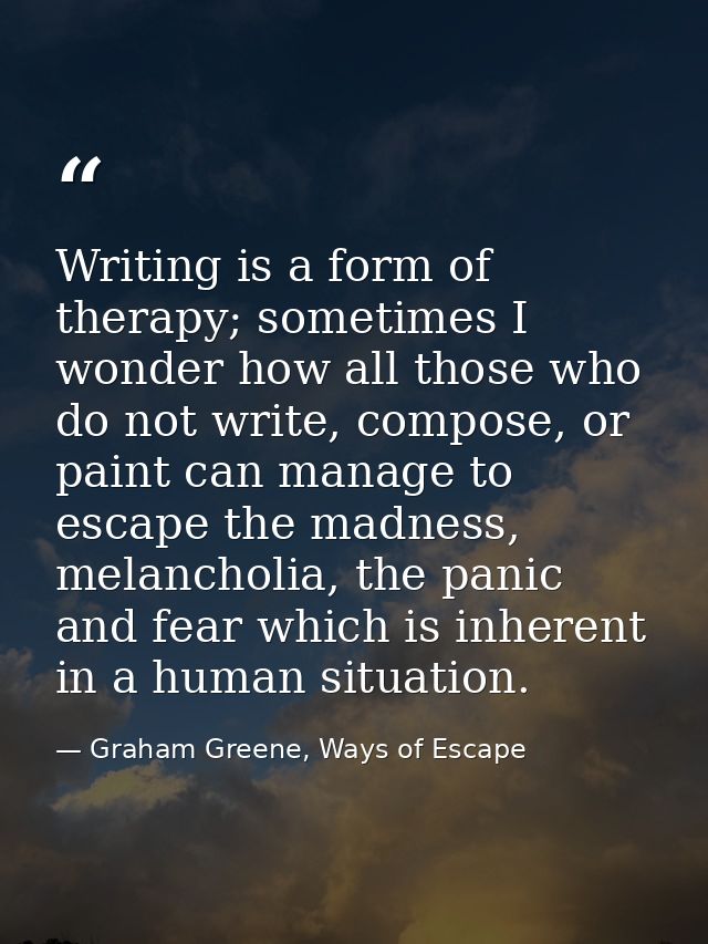 Writing is a form of therapy; sometimes I wonder how all those who do not write, compose, or paint can manage to escape  — Graham Greene, Ways of Escape