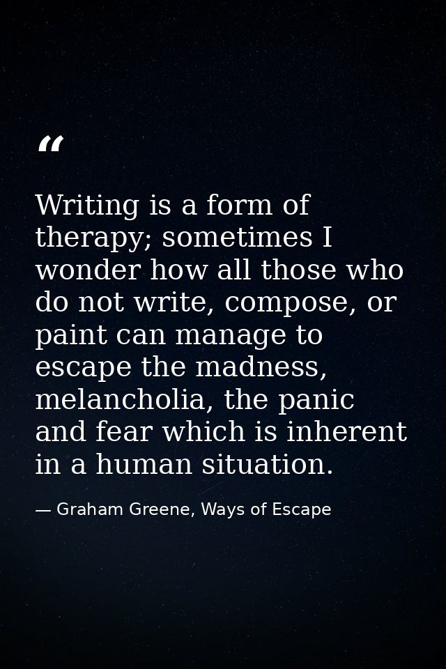 Writing is a form of therapy; sometimes I wonder how all those who do not write, compose, or paint can manage to escape  — Graham Greene, Ways of Escape