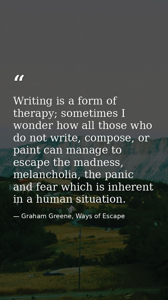Writing is a form of therapy; sometimes I wonder how all those who do not write, compose, or paint can manage to escape  — Graham Greene, Ways of Escape