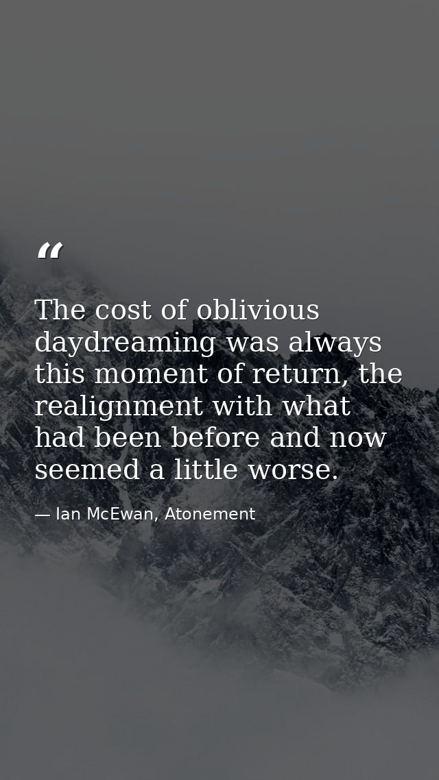The cost of oblivious daydreaming was always this moment of return, the realignment with what had been before and now se — Ian McEwan, Atonement