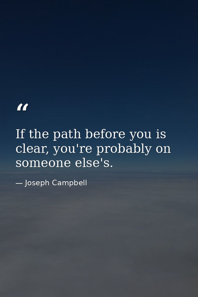 If the path before you is clear, you're probably on someone else's. — Joseph Campbell