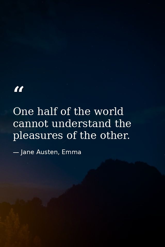 One half of the world cannot understand the pleasures of the other. — Jane Austen, Emma