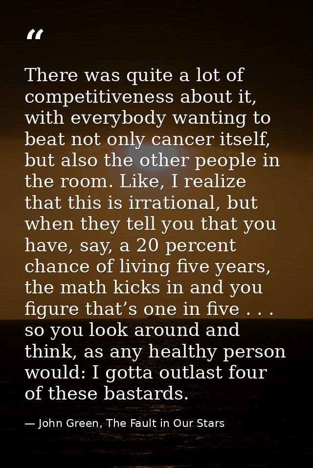 There was quite a lot of competitiveness about it, with everybody wanting to beat not only cancer itself, but also the o — John Green, The Fault in Our Stars
