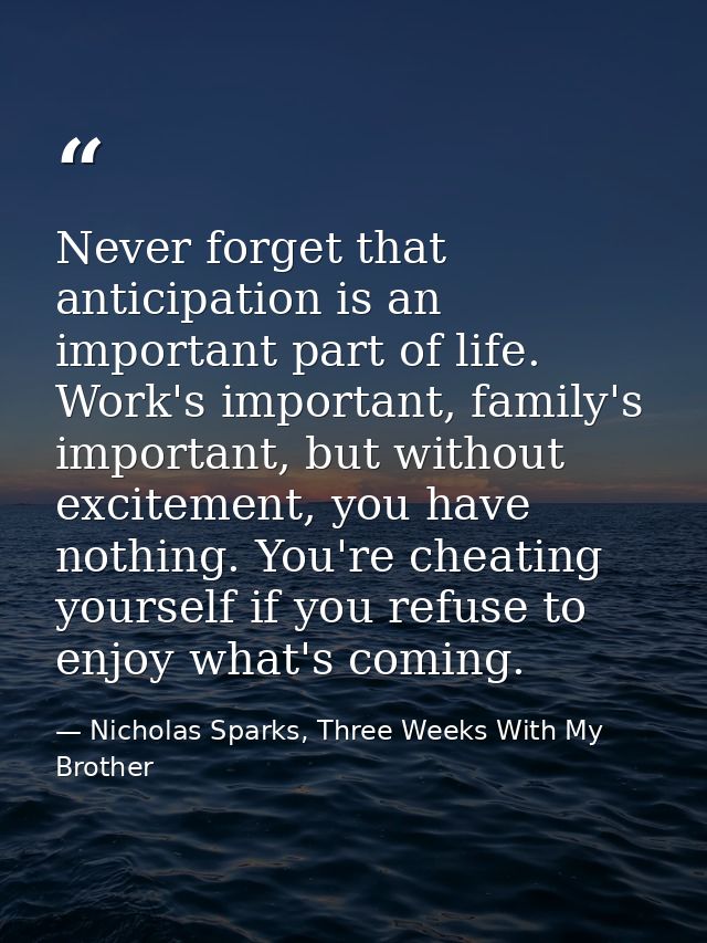 Never forget that anticipation is an important part of life. Work's important, family's important, but without excitemen — Nicholas Sparks, Three Weeks With My Brother