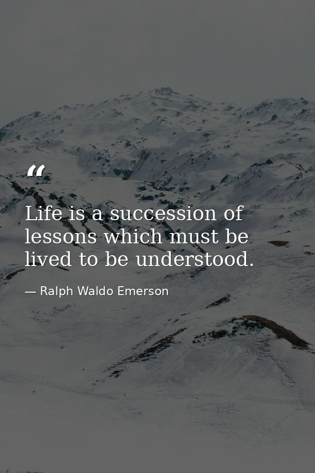 Life is a succession of lessons which must be lived to be understood. — Ralph Waldo Emerson