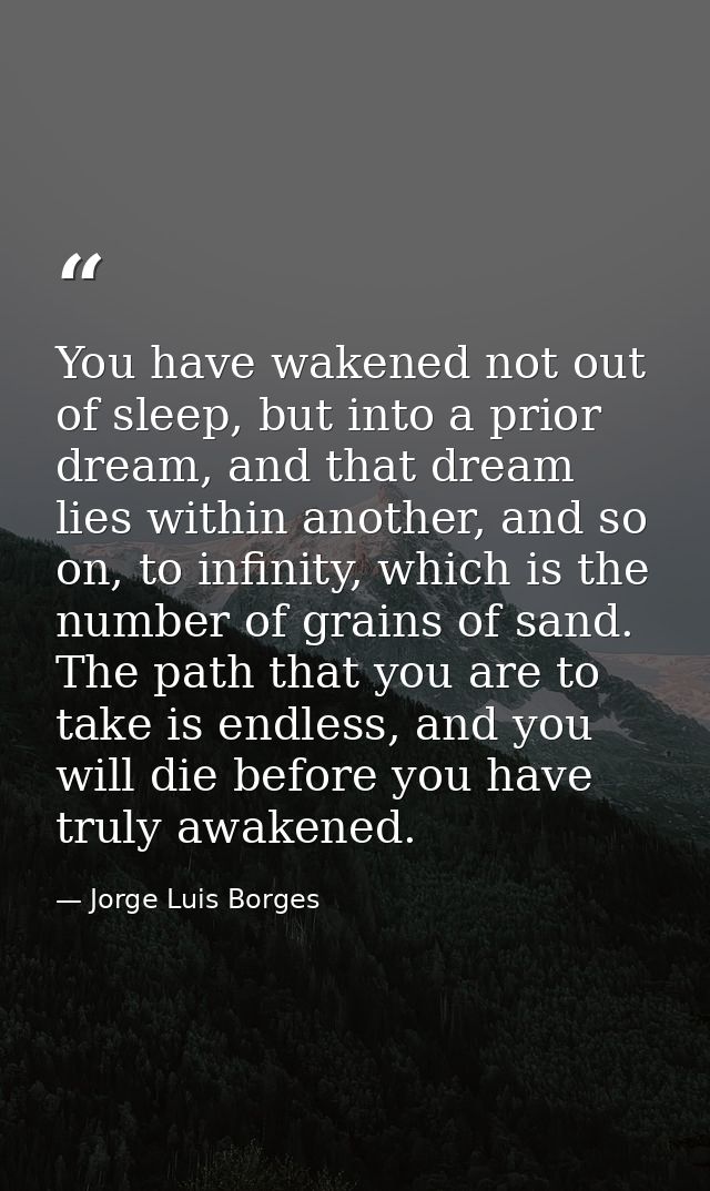 You have wakened not out of sleep, but into a prior dream, and that dream lies within another, and so on, to infinity, w — Jorge Luis Borges