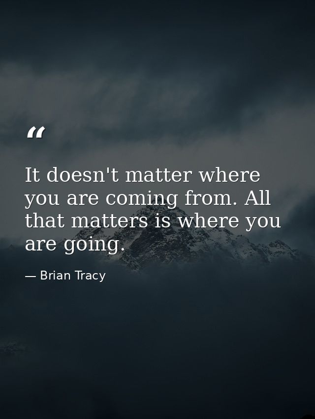 It doesn't matter where you are coming from. All that matters is where you are going. — Brian Tracy