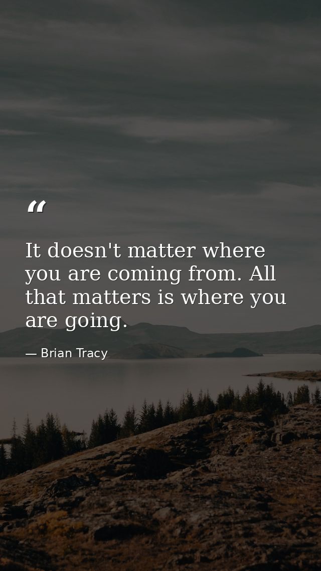 It doesn't matter where you are coming from. All that matters is where you are going. — Brian Tracy