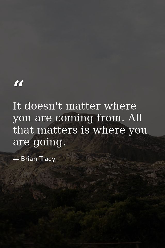 It doesn't matter where you are coming from. All that matters is where you are going. — Brian Tracy