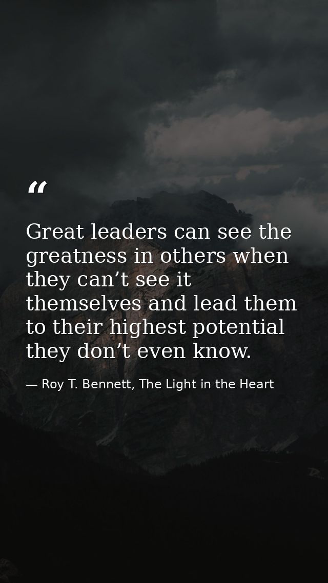 Great leaders can see the greatness in others when they can’t see it themselves and lead them to their highest potential — Roy T. Bennett, The Light in the Heart