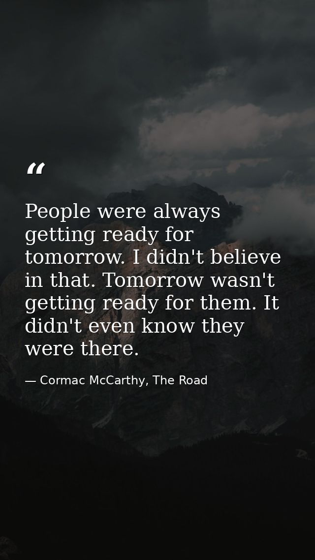 People were always getting ready for tomorrow. I didn't believe in that. Tomorrow wasn't getting ready for them. It didn — Cormac McCarthy, The Road
