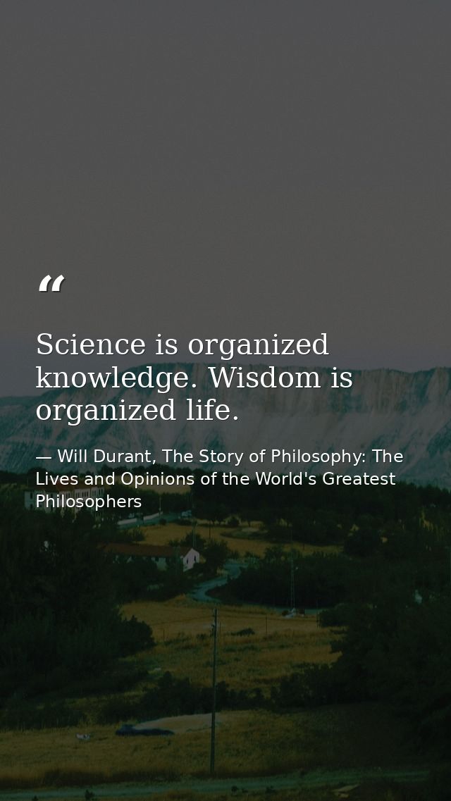Science is organized knowledge. Wisdom is organized life. — Will Durant, The Story of Philosophy: The Lives and Opinions of the World's Greatest Philosophers