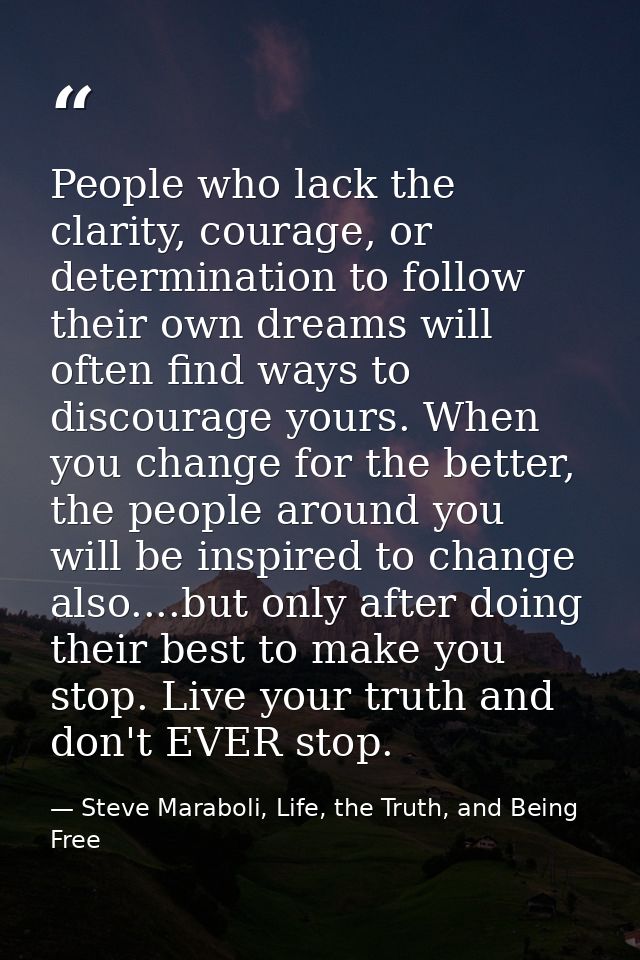 People who lack the clarity, courage, or determination to follow their own dreams will often find ways to discourage you — Steve Maraboli, Life, the Truth, and Being Free