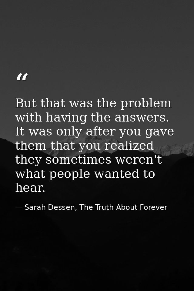 But that was the problem with having the answers. It was only after you gave them that you realized they sometimes weren — Sarah Dessen, The Truth About Forever