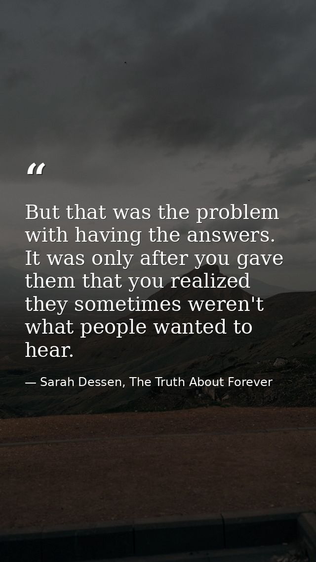 But that was the problem with having the answers. It was only after you gave them that you realized they sometimes weren — Sarah Dessen, The Truth About Forever
