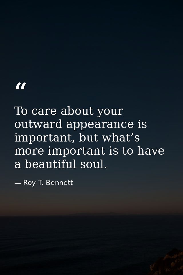 To care about your outward appearance is important, but what’s more important is to have a beautiful soul. — Roy T. Bennett