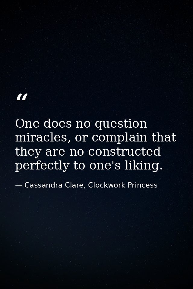 One does no question miracles, or complain that they are no constructed perfectly to one's liking. — Cassandra Clare, Clockwork Princess