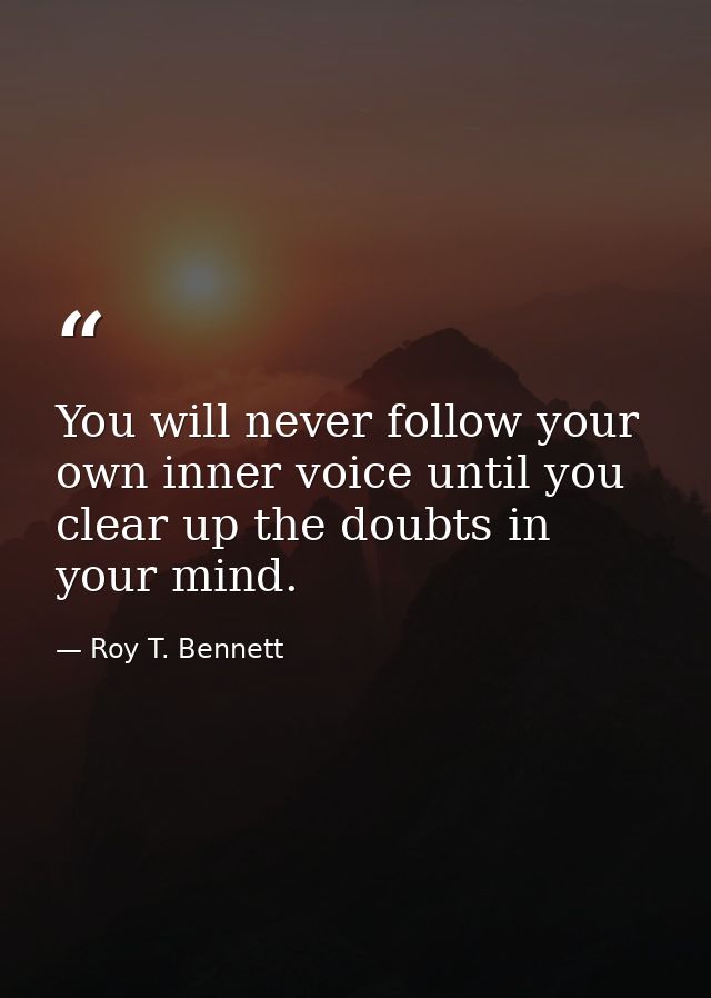 You will never follow your own inner voice until you clear up the doubts in your mind. — Roy T. Bennett