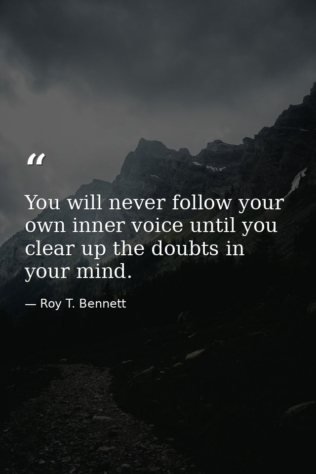 You will never follow your own inner voice until you clear up the doubts in your mind. — Roy T. Bennett