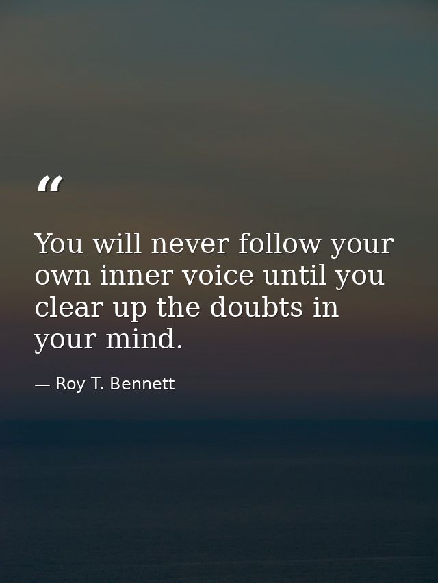 You will never follow your own inner voice until you clear up the doubts in your mind. — Roy T. Bennett