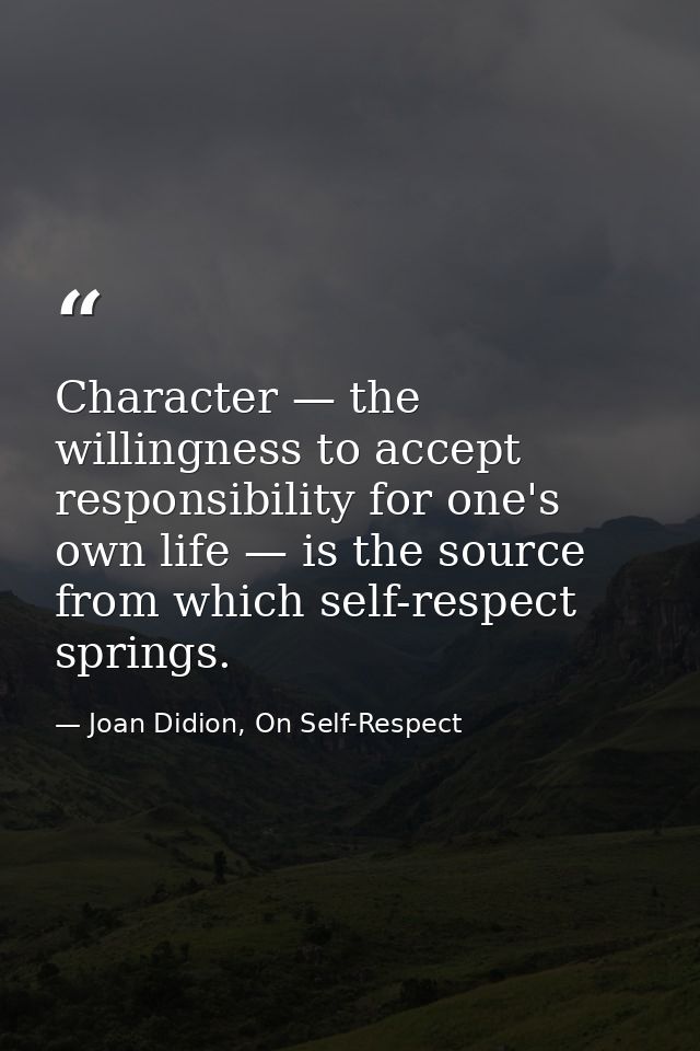 Character — the willingness to accept responsibility for one's own life — is the source from which self-respect springs. — Joan Didion, On Self-Respect