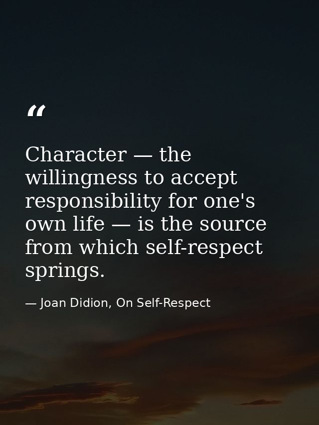 Character — the willingness to accept responsibility for one's own life — is the source from which self-respect springs. — Joan Didion, On Self-Respect