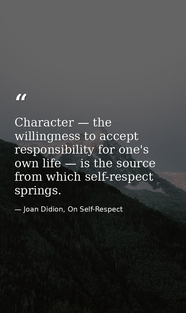 Character — the willingness to accept responsibility for one's own life — is the source from which self-respect springs. — Joan Didion, On Self-Respect