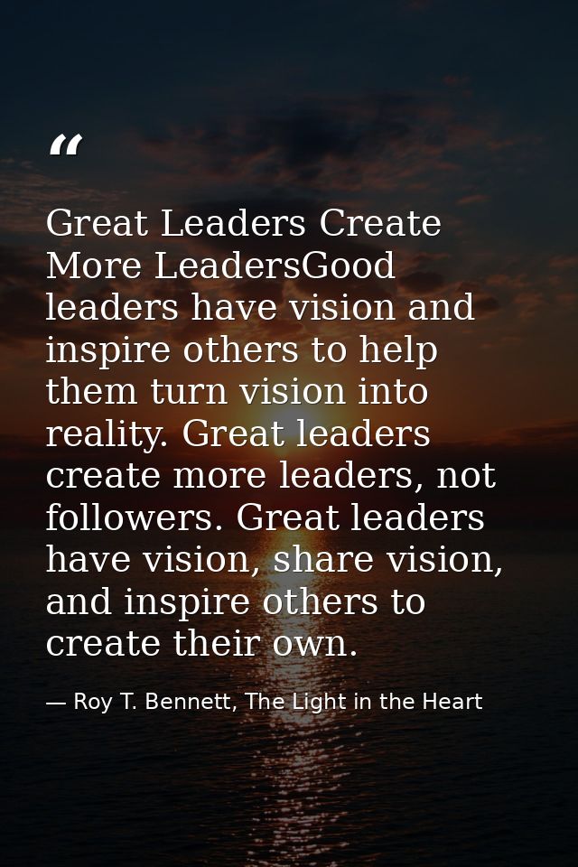 Great Leaders Create More LeadersGood leaders have vision and inspire others to help them turn vision into reality. Grea — Roy T. Bennett, The Light in the Heart