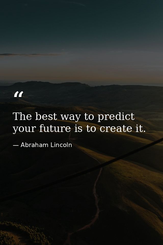 The best way to predict your future is to create it. — Abraham Lincoln