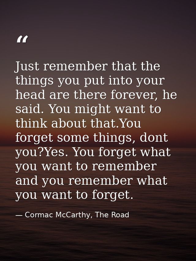 Just remember that the things you put into your head are there forever, he said. You might want to think about that.You  — Cormac McCarthy, The Road