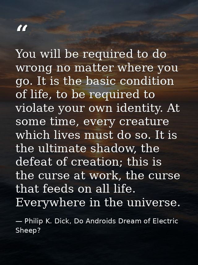 You will be required to do wrong no matter where you go. It is the basic condition of life, to be required to violate yo — Philip K. Dick, Do Androids Dream of Electric Sheep?