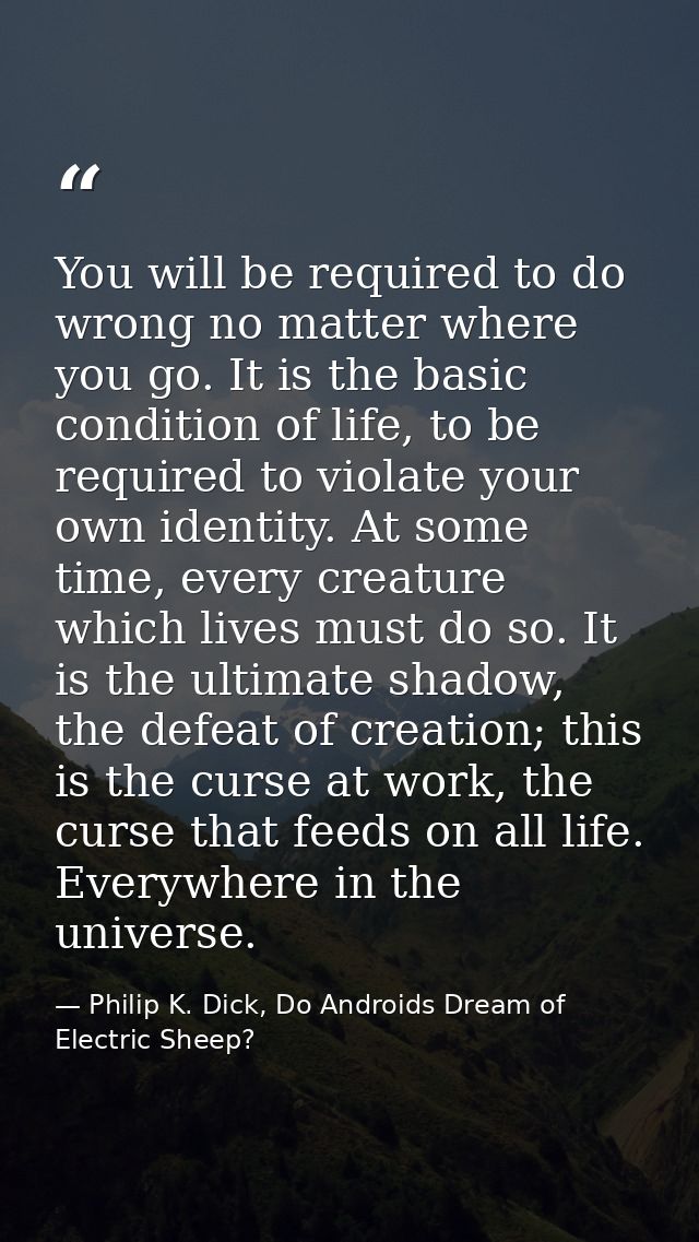 You will be required to do wrong no matter where you go. It is the basic condition of life, to be required to violate yo — Philip K. Dick, Do Androids Dream of Electric Sheep?