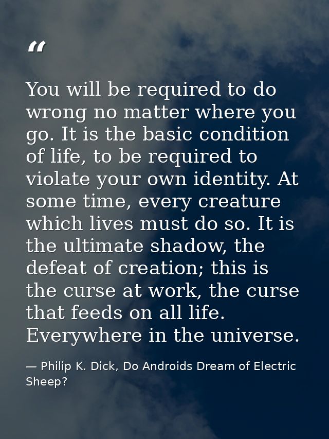 You will be required to do wrong no matter where you go. It is the basic condition of life, to be required to violate yo — Philip K. Dick, Do Androids Dream of Electric Sheep?
