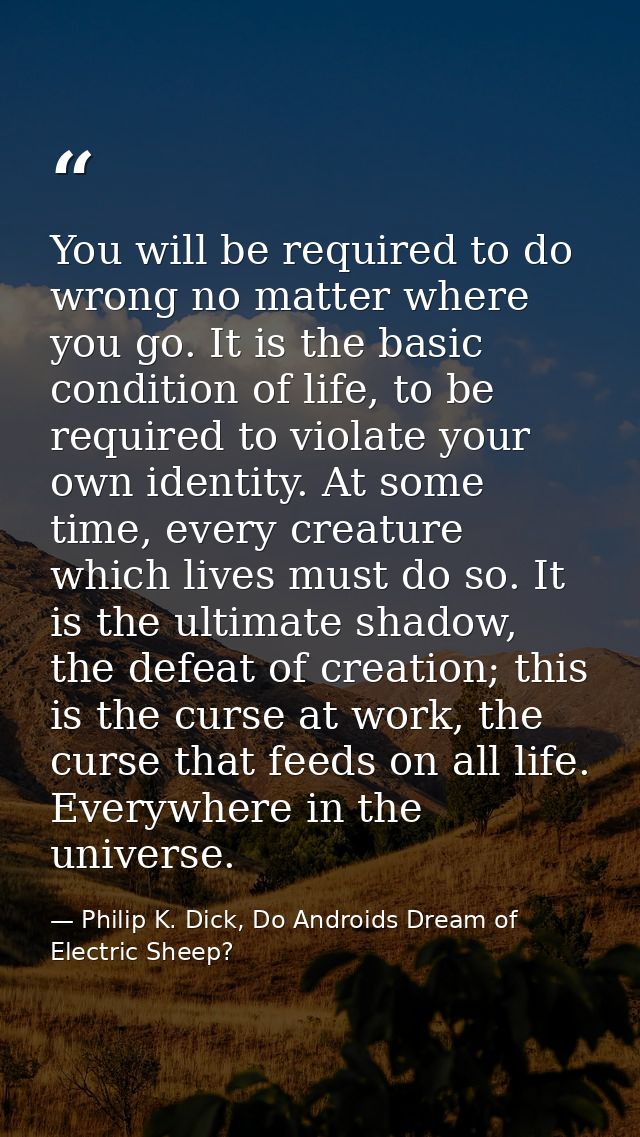 You will be required to do wrong no matter where you go. It is the basic condition of life, to be required to violate yo — Philip K. Dick, Do Androids Dream of Electric Sheep?