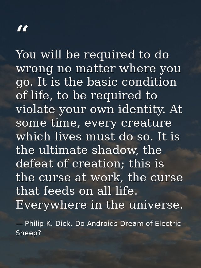 You will be required to do wrong no matter where you go. It is the basic condition of life, to be required to violate yo — Philip K. Dick, Do Androids Dream of Electric Sheep?