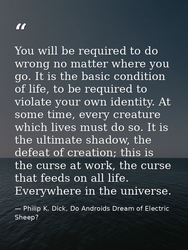 You will be required to do wrong no matter where you go. It is the basic condition of life, to be required to violate yo — Philip K. Dick, Do Androids Dream of Electric Sheep?