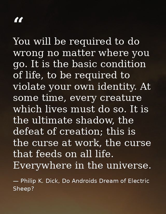 You will be required to do wrong no matter where you go. It is the basic condition of life, to be required to violate yo — Philip K. Dick, Do Androids Dream of Electric Sheep?
