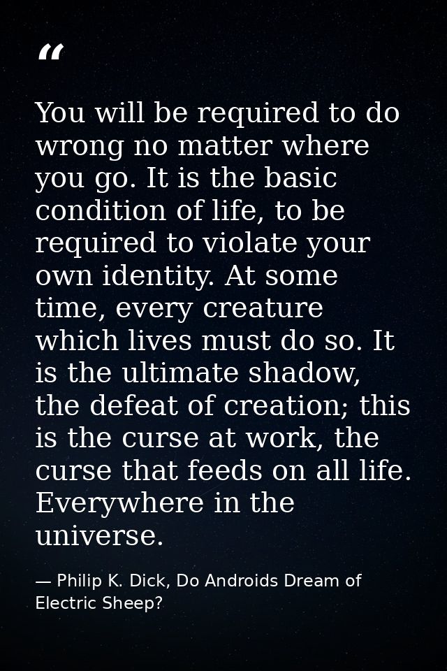 You will be required to do wrong no matter where you go. It is the basic condition of life, to be required to violate yo — Philip K. Dick, Do Androids Dream of Electric Sheep?