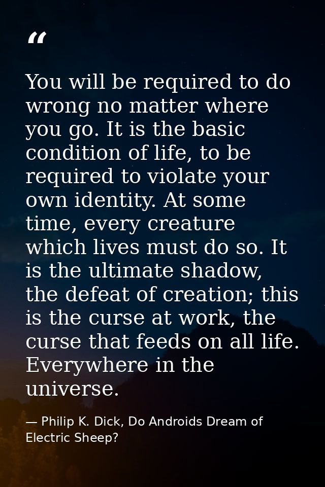 You will be required to do wrong no matter where you go. It is the basic condition of life, to be required to violate yo — Philip K. Dick, Do Androids Dream of Electric Sheep?