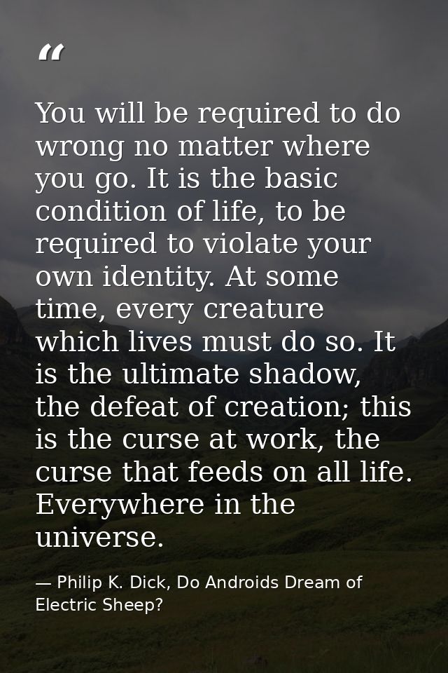 You will be required to do wrong no matter where you go. It is the basic condition of life, to be required to violate yo — Philip K. Dick, Do Androids Dream of Electric Sheep?