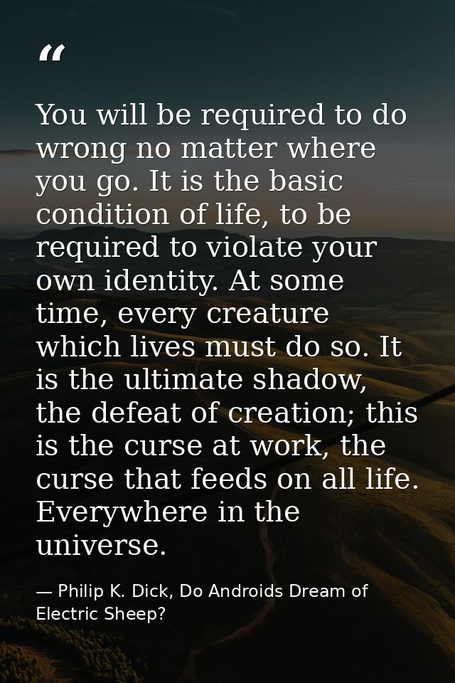 You will be required to do wrong no matter where you go. It is the basic condition of life, to be required to violate yo — Philip K. Dick, Do Androids Dream of Electric Sheep?