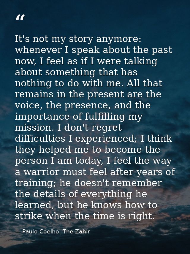 It's not my story anymore: whenever I speak about the past now, I feel as if I were talking about something that has not — Paulo Coelho, The Zahir