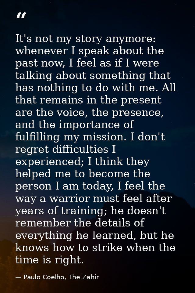 It's not my story anymore: whenever I speak about the past now, I feel as if I were talking about something that has not — Paulo Coelho, The Zahir