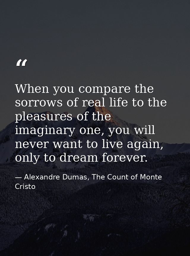 When you compare the sorrows of real life to the pleasures of the imaginary one, you will never want to live again, only — Alexandre Dumas, The Count of Monte Cristo