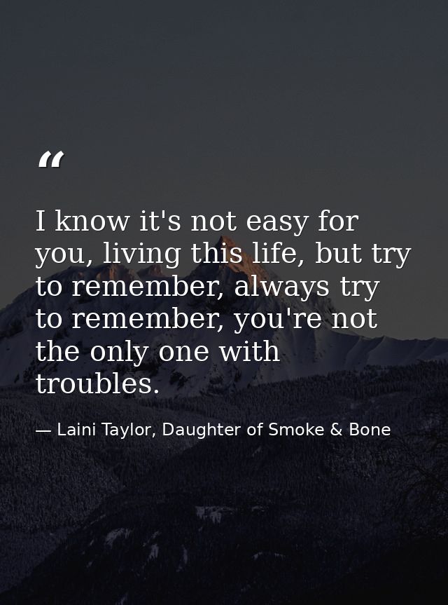 I know it's not easy for you, living this life, but try to remember, always try to remember, you're not the only one wit — Laini Taylor, Daughter of Smoke & Bone