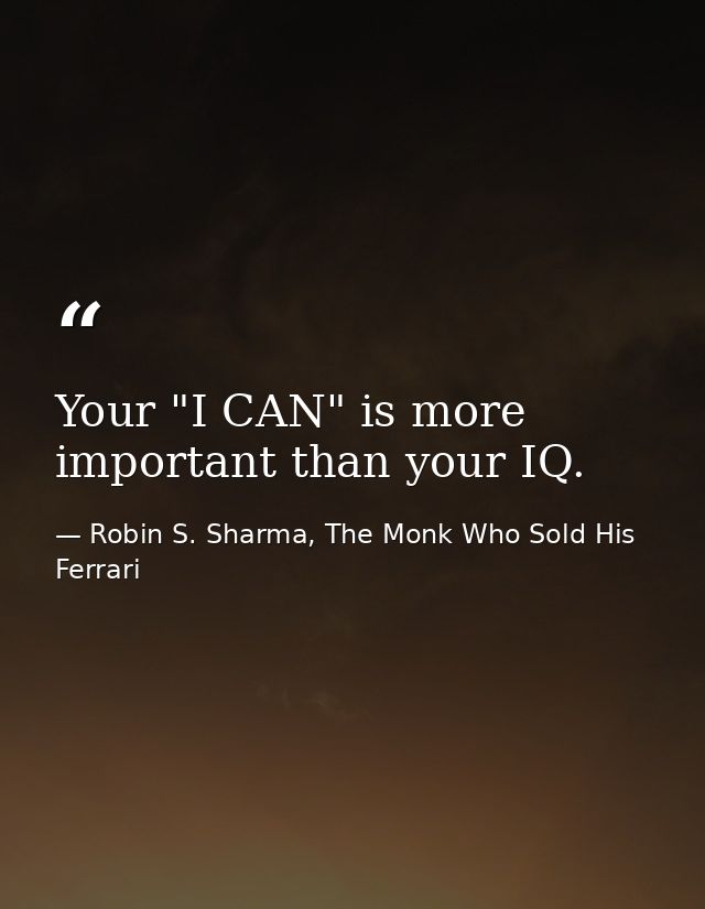 Your "I CAN" is more important than your IQ. — Robin S. Sharma, The Monk Who Sold His Ferrari