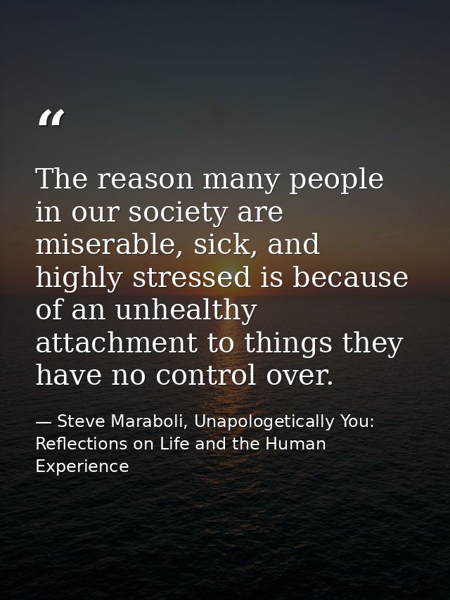 The reason many people in our society are miserable, sick, and highly stressed is because of an unhealthy attachment to  — Steve Maraboli, Unapologetically You: Reflections on Life and the Human Experience