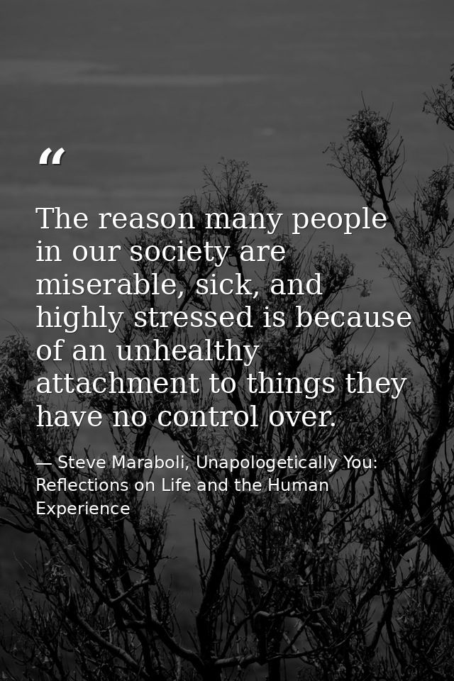 The reason many people in our society are miserable, sick, and highly stressed is because of an unhealthy attachment to  — Steve Maraboli, Unapologetically You: Reflections on Life and the Human Experience